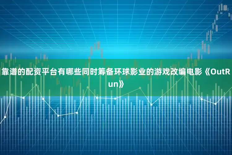 靠谱的配资平台有哪些同时筹备环球影业的游戏改编电影《OutRun》