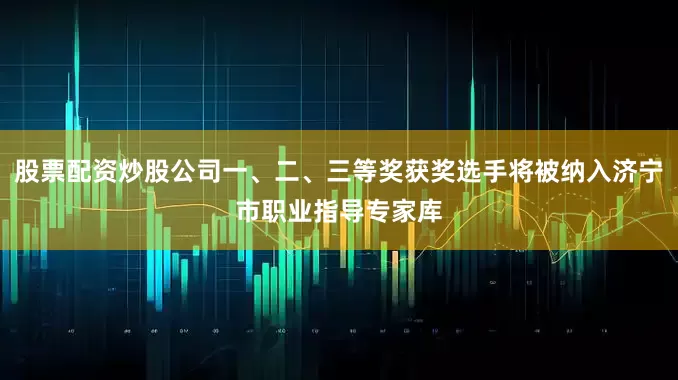 股票配资炒股公司一、二、三等奖获奖选手将被纳入济宁市职业指导专家库
