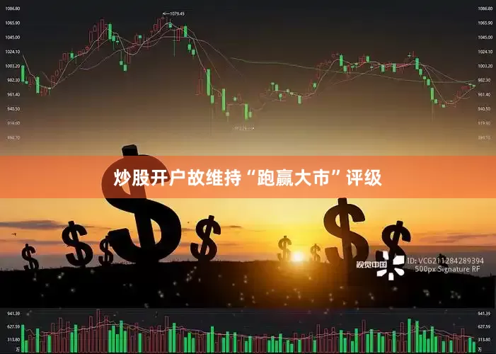 炒股开户故维持“跑赢大市”评级