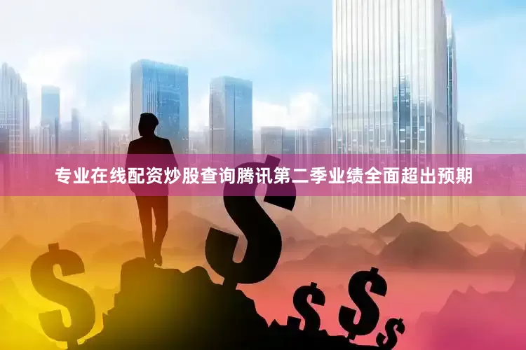 专业在线配资炒股查询腾讯第二季业绩全面超出预期