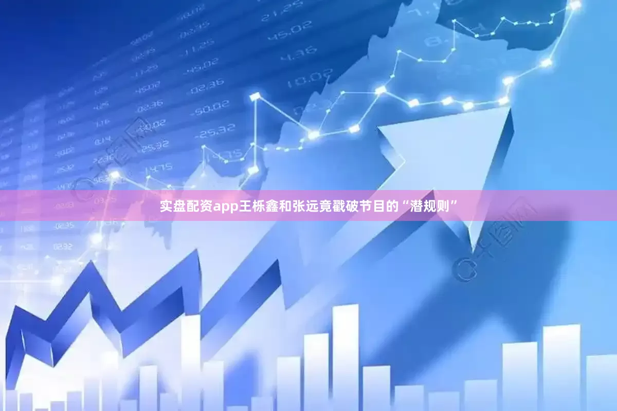 实盘配资app王栎鑫和张远竟戳破节目的“潜规则”