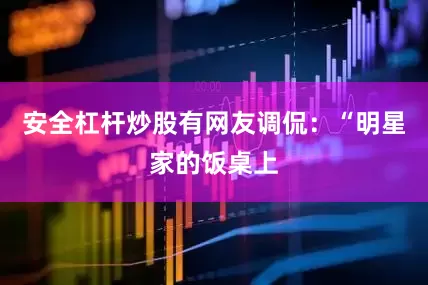 安全杠杆炒股有网友调侃：“明星家的饭桌上