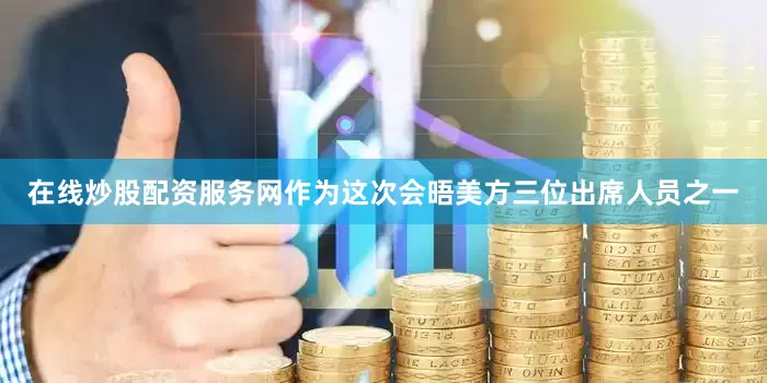 在线炒股配资服务网作为这次会晤美方三位出席人员之一