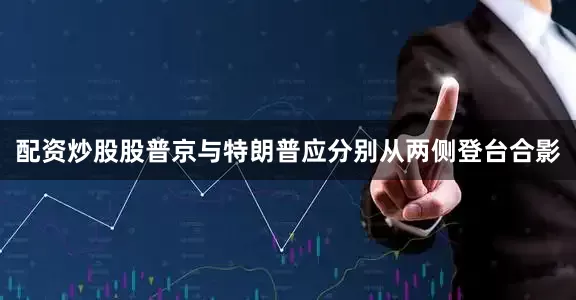 配资炒股股普京与特朗普应分别从两侧登台合影