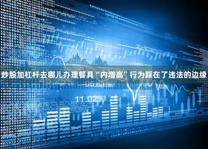 炒股加杠杆去哪儿办理餐具“内增高”行为踩在了违法的边缘