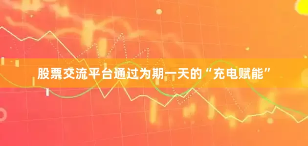 股票交流平台通过为期一天的“充电赋能”