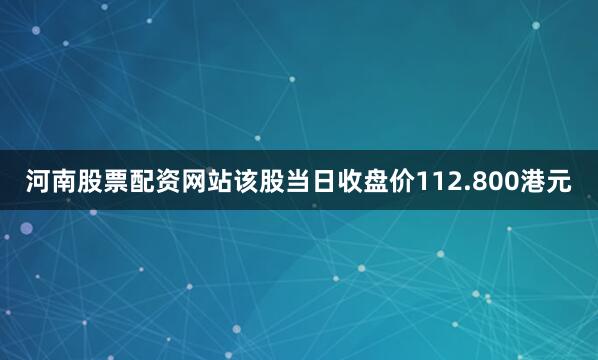 河南股票配资网站该股当日收盘价112.800港元