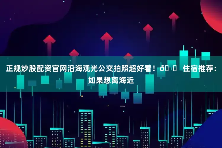 正规炒股配资官网沿海观光公交拍照超好看！🏠住宿推荐：如果想离海近
