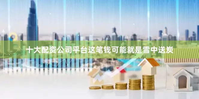 十大配资公司平台这笔钱可能就是雪中送炭