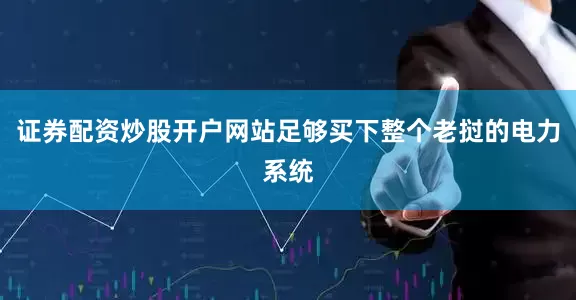 证券配资炒股开户网站足够买下整个老挝的电力系统