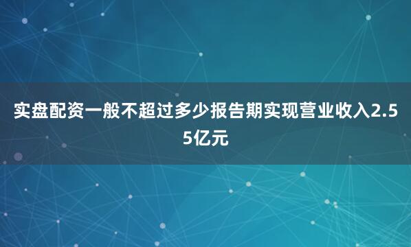 实盘配资一般不超过多少报告期实现营业收入2.55亿元