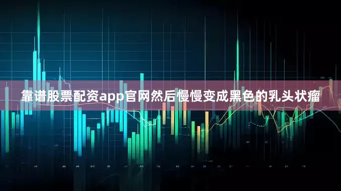 靠谱股票配资app官网然后慢慢变成黑色的乳头状瘤