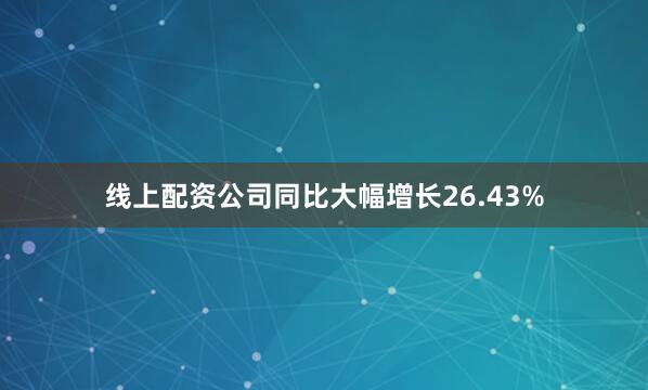 线上配资公司同比大幅增长26.43%