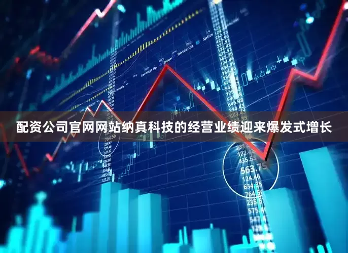 配资公司官网网站纳真科技的经营业绩迎来爆发式增长