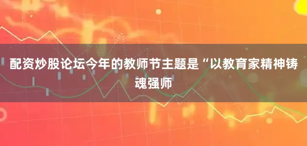 配资炒股论坛今年的教师节主题是“以教育家精神铸魂强师
