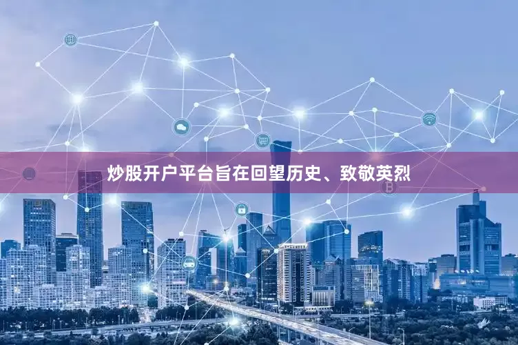 炒股开户平台旨在回望历史、致敬英烈