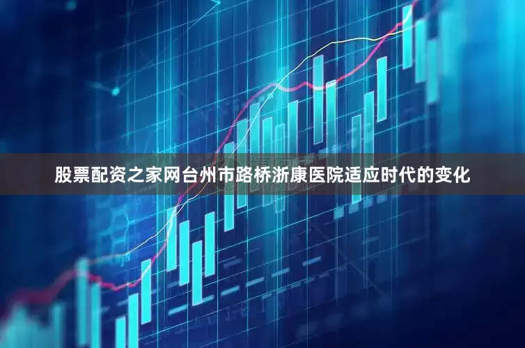 股票配资之家网台州市路桥浙康医院适应时代的变化