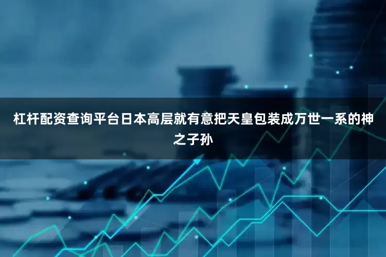 杠杆配资查询平台日本高层就有意把天皇包装成万世一系的神之子孙