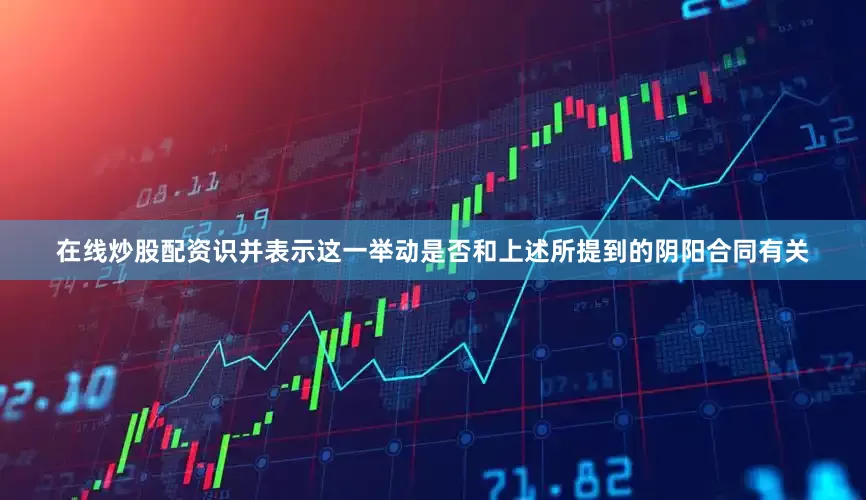在线炒股配资识并表示这一举动是否和上述所提到的阴阳合同有关