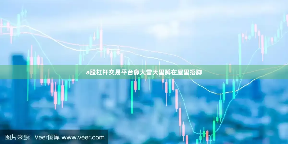 a股杠杆交易平台像大雪天里蹲在屋里捂脚