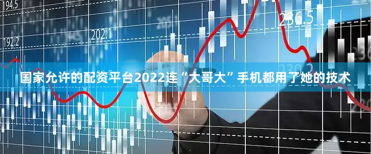 国家允许的配资平台2022连“大哥大”手机都用了她的技术
