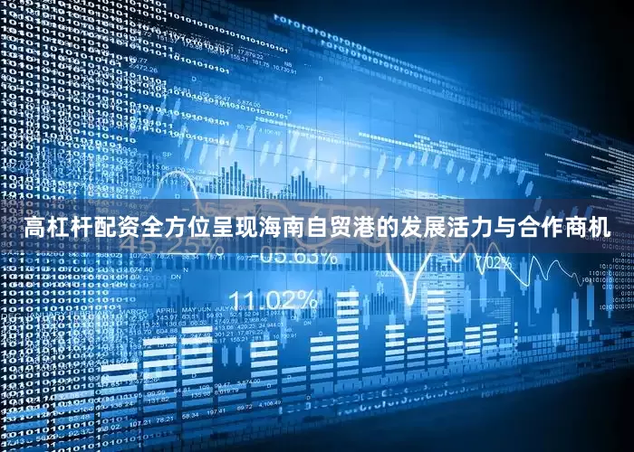 高杠杆配资全方位呈现海南自贸港的发展活力与合作商机