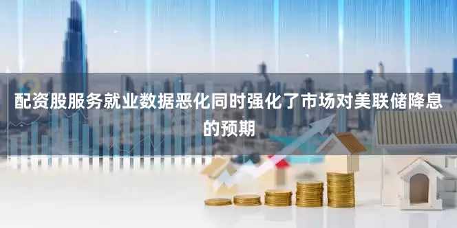 配资股服务就业数据恶化同时强化了市场对美联储降息的预期