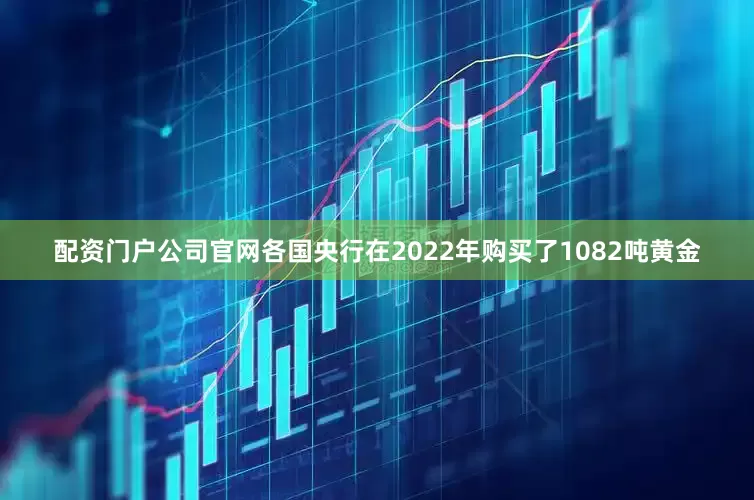 配资门户公司官网各国央行在2022年购买了1082吨黄金