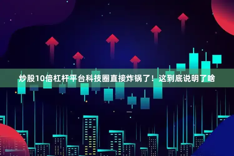 炒股10倍杠杆平台科技圈直接炸锅了！这到底说明了啥