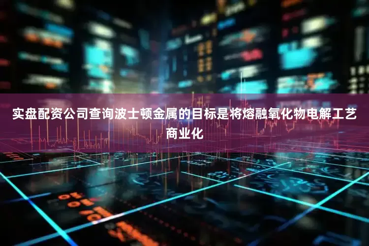 实盘配资公司查询　　波士顿金属的目标是将熔融氧化物电解工艺商业化