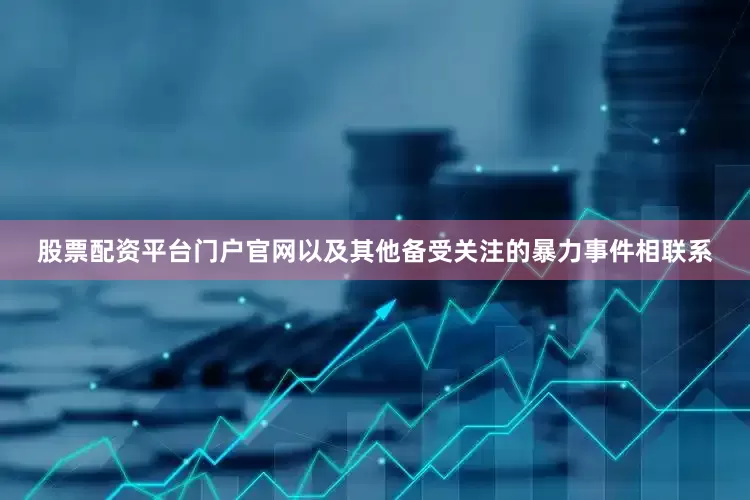 股票配资平台门户官网以及其他备受关注的暴力事件相联系