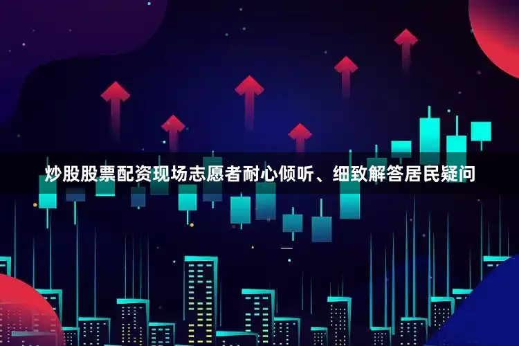 炒股股票配资现场志愿者耐心倾听、细致解答居民疑问