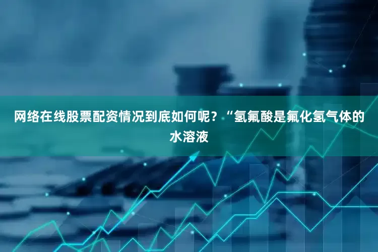 网络在线股票配资情况到底如何呢？　　“氢氟酸是氟化氢气体的水溶液