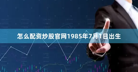 怎么配资炒股官网1985年7月1日出生